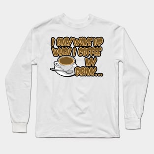 I only wake up when i coffee my drink... Long Sleeve T-Shirt